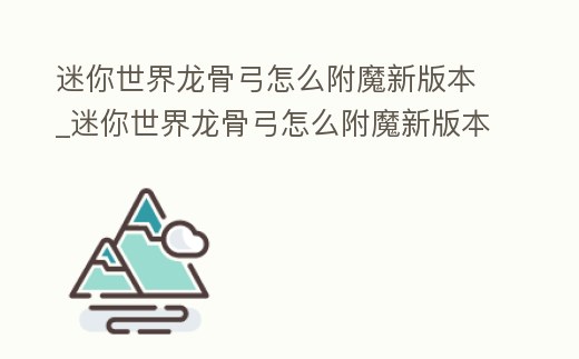 迷你世界龍骨弓怎么附魔新版本_迷你世界龍骨弓怎么附魔新版本視頻