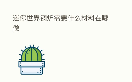 迷你世界銅爐需要什么材料在哪做