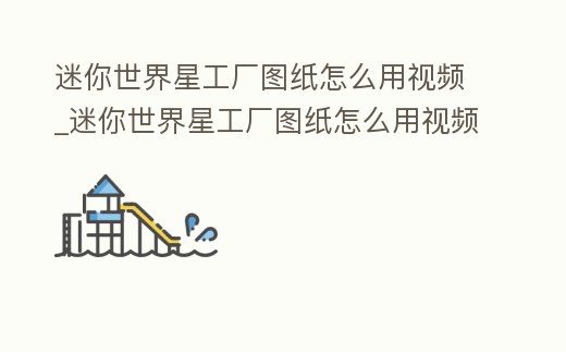 迷你世界星工廠圖紙怎么用視頻_迷你世界星工廠圖紙怎么用視頻教學