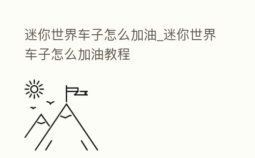 迷你世界車子怎么加油_迷你世界車子怎么加油教程