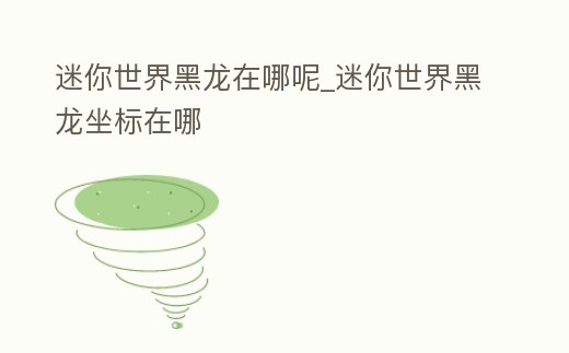 迷你世界黑龍在哪呢_迷你世界黑龍坐標(biāo)在哪