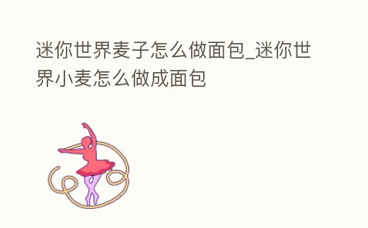 迷你世界麥子怎么做面包_迷你世界小麥怎么做成面包