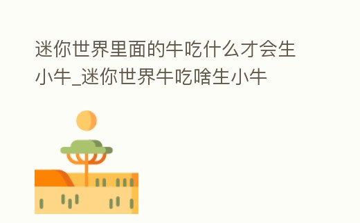 迷你世界里面的牛吃什么才會生小牛_迷你世界牛吃啥生小牛