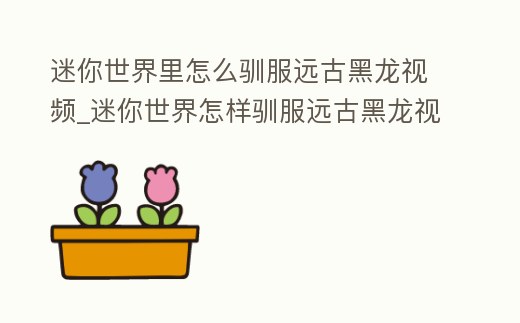 迷你世界里怎么馴服遠古黑龍視頻_迷你世界怎樣馴服遠古黑龍視頻