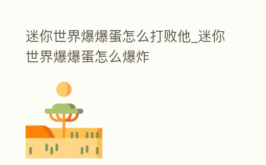 迷你世界爆爆蛋怎么打敗他_迷你世界爆爆蛋怎么爆炸