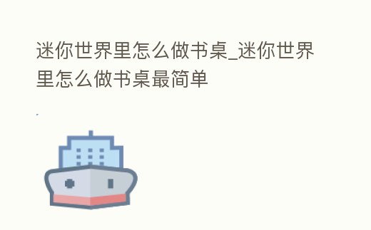 迷你世界里怎么做書桌_迷你世界里怎么做書桌最簡單