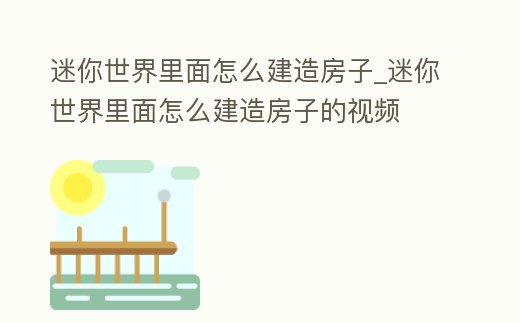 迷你世界里面怎么建造房子_迷你世界里面怎么建造房子的視頻