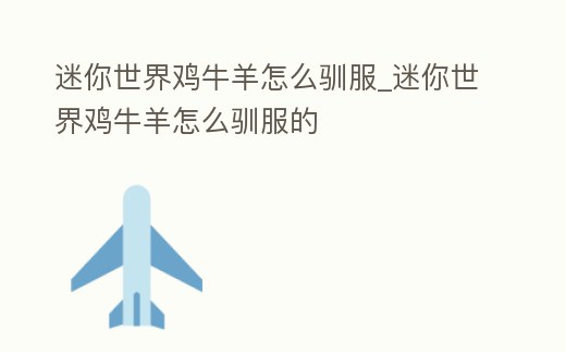 迷你世界雞牛羊怎么馴服_迷你世界雞牛羊怎么馴服的