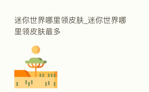 迷你世界哪里領皮膚_迷你世界哪里領皮膚最多