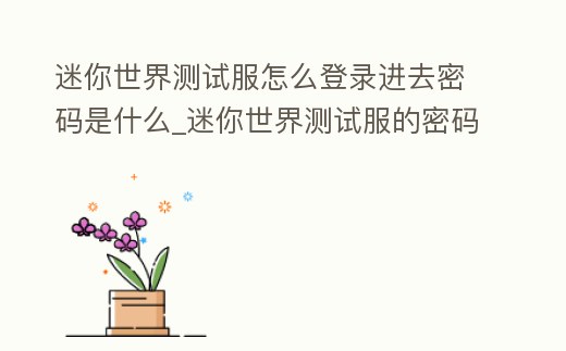 迷你世界測試服怎么登錄進去密碼是什么_迷你世界測試服的密碼和賬號怎么弄