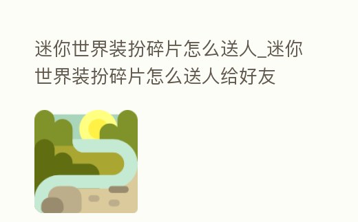 迷你世界裝扮碎片怎么送人_迷你世界裝扮碎片怎么送人給好友