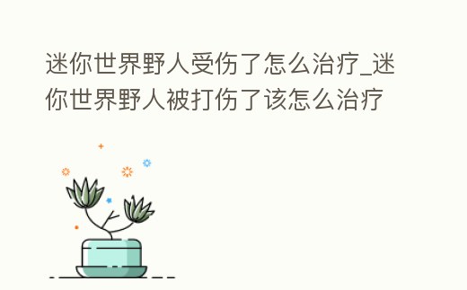 迷你世界野人受傷了怎么治療_迷你世界野人被打傷了該怎么治療