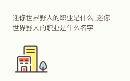 迷你世界野人的職業(yè)是什么_迷你世界野人的職業(yè)是什么名字