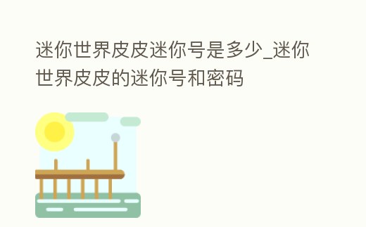 迷你世界皮皮迷你號是多少_迷你世界皮皮的迷你號和密碼