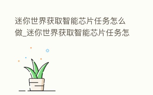 迷你世界獲取智能芯片任務怎么做_迷你世界獲取智能芯片任務怎么做視頻