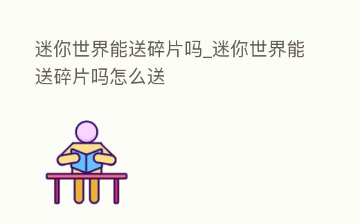迷你世界能送碎片嗎_迷你世界能送碎片嗎怎么送