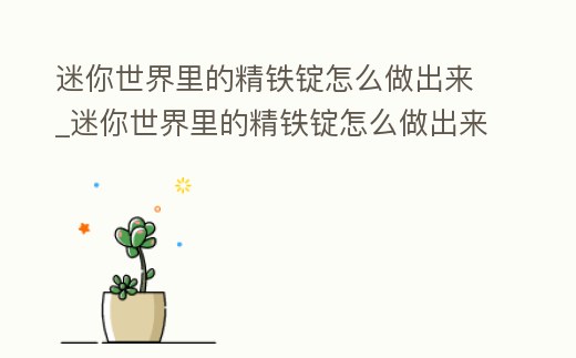 迷你世界里的精鐵錠怎么做出來_迷你世界里的精鐵錠怎么做出來的視頻