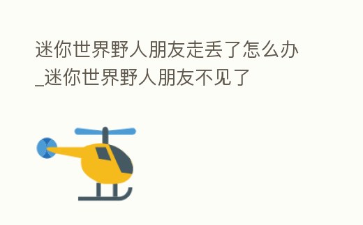 迷你世界野人朋友走丟了怎么辦_迷你世界野人朋友不見了