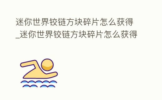 迷你世界鉸鏈方塊碎片怎么獲得_迷你世界鉸鏈方塊碎片怎么獲得視頻