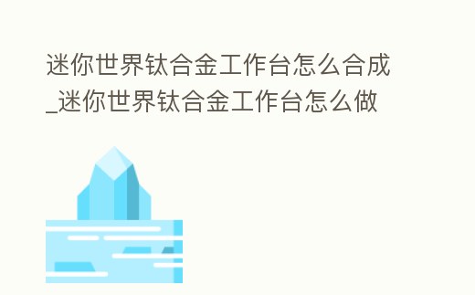 迷你世界鈦合金工作臺(tái)怎么合成_迷你世界鈦合金工作臺(tái)怎么做