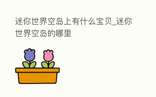 迷你世界空島上有什么寶貝_迷你世界空島的哪里
