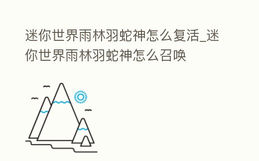 迷你世界雨林羽蛇神怎么復活_迷你世界雨林羽蛇神怎么召喚