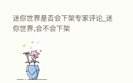 迷你世界是否會下架專家評論_迷你世界,會不會下架