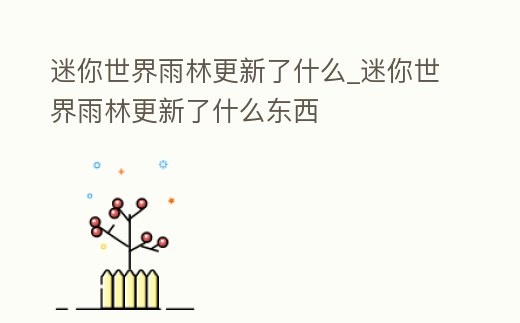迷你世界雨林更新了什么_迷你世界雨林更新了什么東西