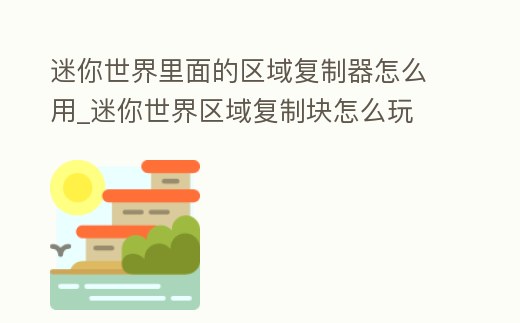 迷你世界里面的區域復制器怎么用_迷你世界區域復制塊怎么玩