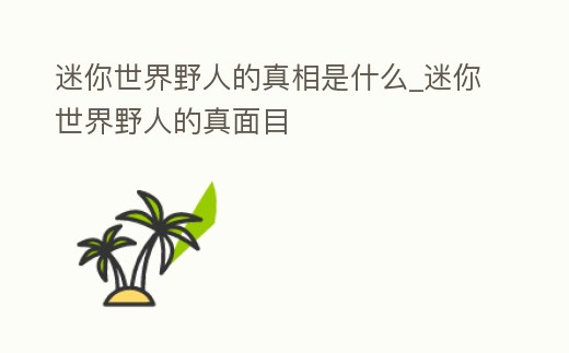 迷你世界野人的真相是什么_迷你世界野人的真面目