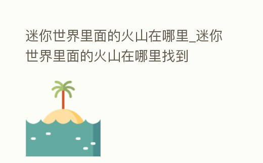 迷你世界里面的火山在哪里_迷你世界里面的火山在哪里找到