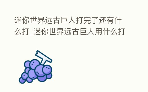 迷你世界遠古巨人打完了還有什么打_迷你世界遠古巨人用什么打