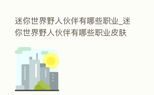 迷你世界野人伙伴有哪些職業_迷你世界野人伙伴有哪些職業皮膚