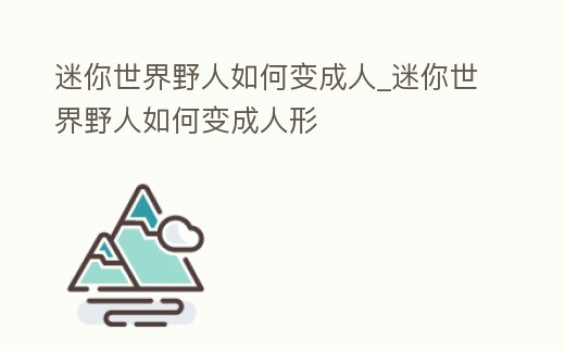 迷你世界野人如何變成人_迷你世界野人如何變成人形