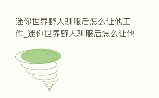 迷你世界野人馴服后怎么讓他工作_迷你世界野人馴服后怎么讓他工作視頻