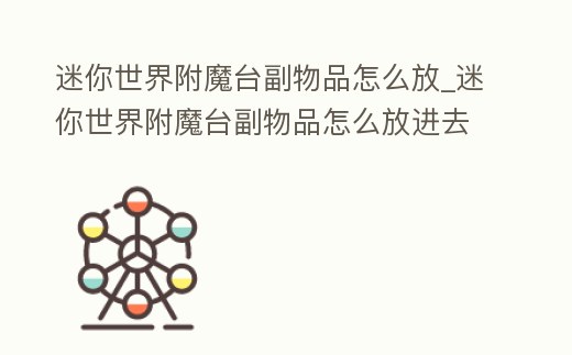 迷你世界附魔臺副物品怎么放_迷你世界附魔臺副物品怎么放進去