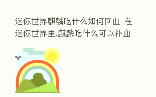 迷你世界麒麟吃什么如何回血_在迷你世界里,麒麟吃什么可以補血