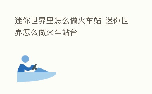 迷你世界里怎么做火車站_迷你世界怎么做火車站臺