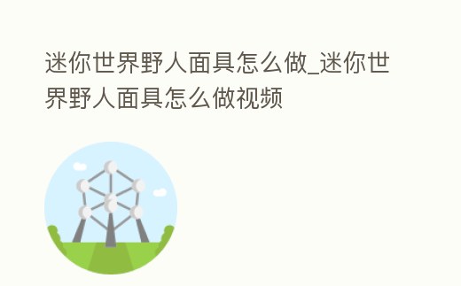 迷你世界野人面具怎么做_迷你世界野人面具怎么做視頻