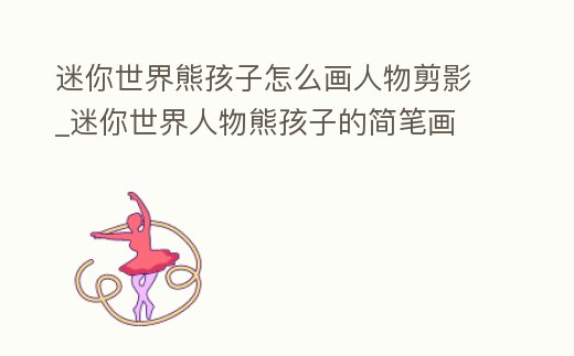 迷你世界熊孩子怎么畫人物剪影_迷你世界人物熊孩子的簡筆畫