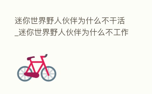 迷你世界野人伙伴為什么不干活_迷你世界野人伙伴為什么不工作