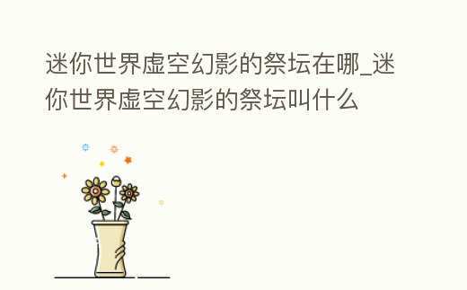 迷你世界虛空幻影的祭壇在哪_迷你世界虛空幻影的祭壇叫什么