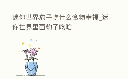 迷你世界豹子吃什么食物幸福_迷你世界里面豹子吃啥