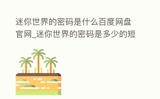 迷你世界的密碼是什么百度網盤官網_迷你世界的密碼是多少的短視頻