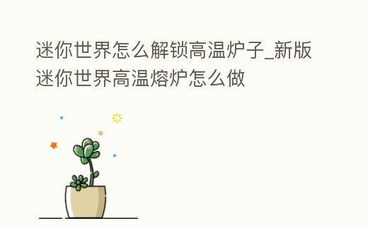 迷你世界怎么解鎖高溫爐子_新版迷你世界高溫熔爐怎么做