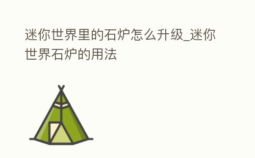 迷你世界里的石爐怎么升級_迷你世界石爐的用法