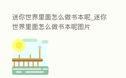 迷你世界里面怎么做書本呢_迷你世界里面怎么做書本呢圖片