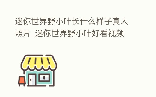 迷你世界野小葉長什么樣子真人照片_迷你世界野小葉好看視頻