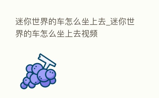 迷你世界的車怎么坐上去_迷你世界的車怎么坐上去視頻