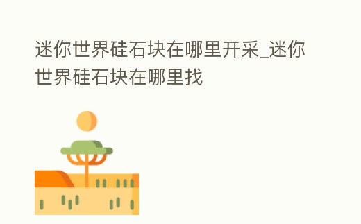 迷你世界硅石塊在哪里開采_迷你世界硅石塊在哪里找